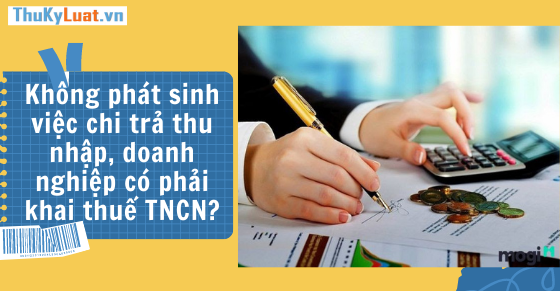 Không phát sinh việc chi trả thu nhập, doanh nghiệp có phải khai thuế TNCN?