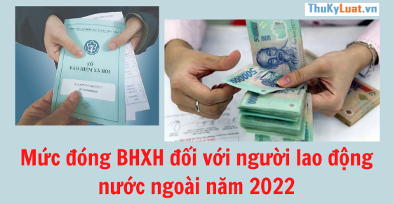 Mức đóng BHXH đối với NLĐ nước ngoài năm 2022