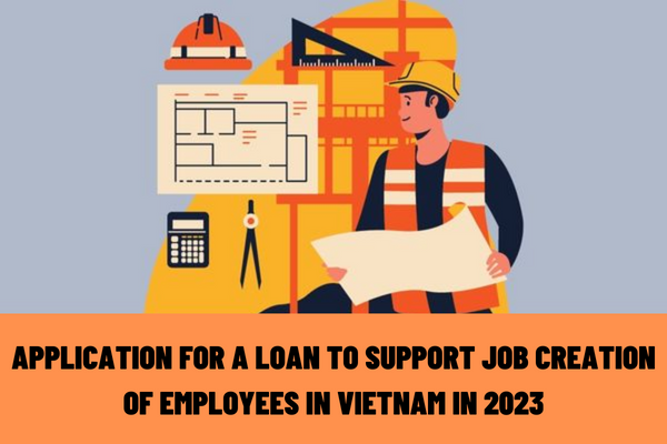 What are the regulations on the application for a loan to support job creation of employees in Vietnam in 2023?