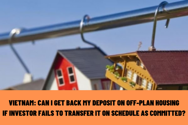 Vietnam: Can I get back my deposit on off-plan housing if the investor fails to transfer it on schedule as committed?