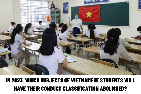 In 2023, which subjects of Vietnamese students will have their conduct classification abolished? What are the standards for classification of conduct?