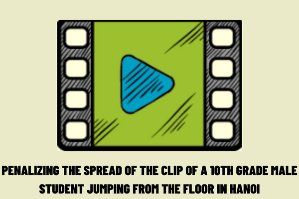 What is the penalty of the act of spreading the clip of the 10th grade male student jumping from the floor in Hanoi, causing a stir in public opinion?