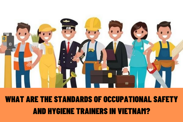 What are the standards of occupational safety and hygiene trainers in Vietnam? What is the training time for occupational safety and hygiene in Vietnam?