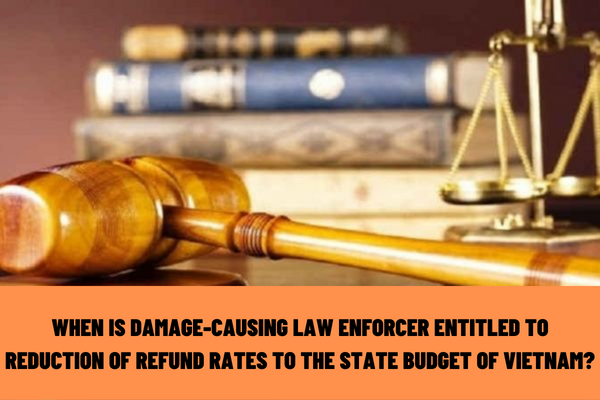 In which case is the damage-causing law enforcer entitled to reduction of refund rates to the state budget of Vietnam?
