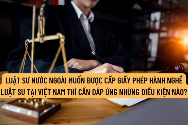Luật sư nước ngoài muốn được cấp Giấy phép hành nghề luật sư tại Việt Nam thì cần đáp ứng những điều kiện nào?
