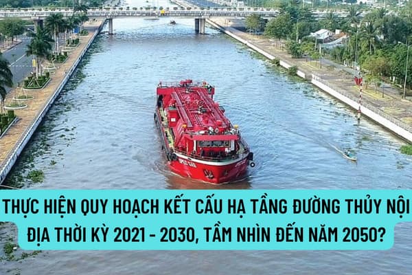 Thực hiện quy hoạch kết cấu hạ tầng đường thủy nội địa thời kỳ 2021 - 2030, tầm nhìn đến năm 2050 như thế nào?
