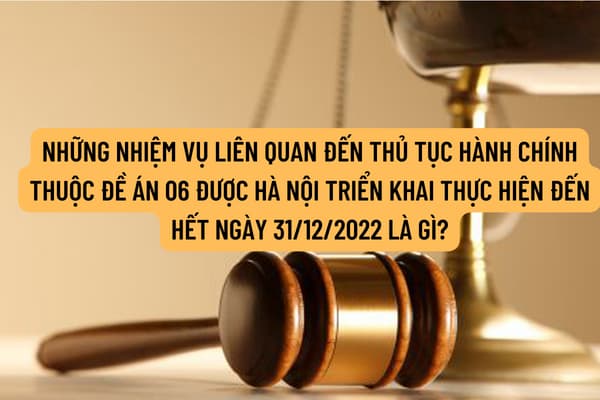 Những nhiệm vụ liên quan đến thủ tục hành chính thuộc đề án 06 được Thành phố Hà Nội triển khai thực hiện đến hết ngày 31/12/2022 là gì?