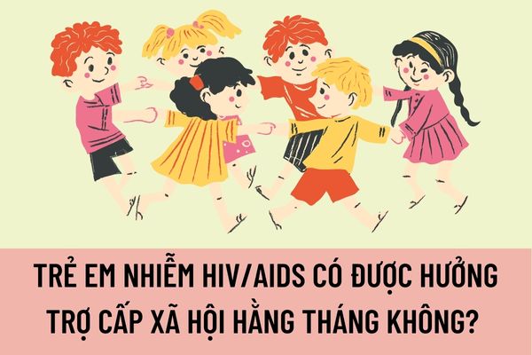 Trẻ em nhiễm HIV/AIDS có được hưởng trợ cấp xã hội hằng tháng không? Mức hưởng trợ cấp của trẻ em nhiễm HIV/AIDS là bảo nhiêu?