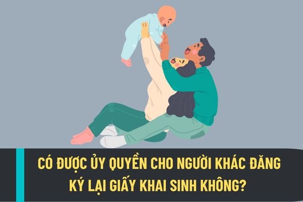 Có được ủy quyền cho người khác đăng ký lại giấy khai sinh không? Lệ phí đăng ký lại giấy khai sinh năm 2023 là bao nhiêu?