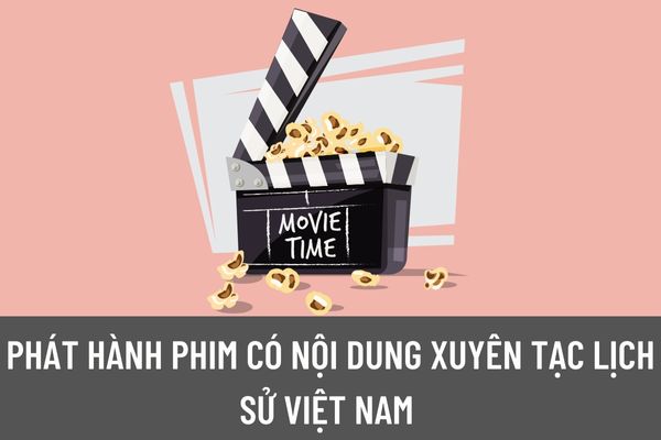 Phát hành phim có nội dung xuyên tạc lịch sử Việt Nam thì sẽ bị xử lý như thế nào theo quy định pháp luật?