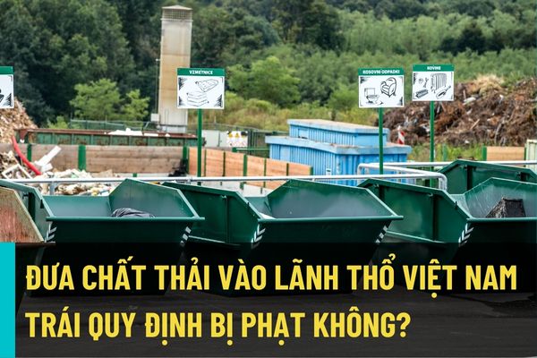 Hành vi đưa chất thải vào lãnh thổ Việt Nam trái quy định trong lĩnh vực bảo vệ môi trường có thể bị phạt lên đến 500 triệu đồng?