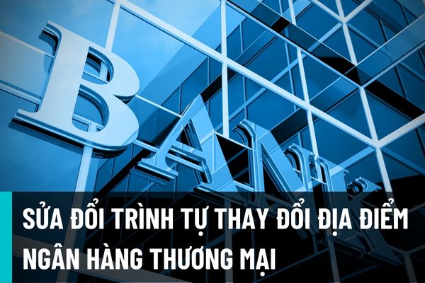 Từ 15/8/2022 sửa đổi trình tự khi thay đổi địa điểm trị sở chính của ngân hàng thương mại, chi nhánh ngân hàng nước ngoài ở khác tỉnh?