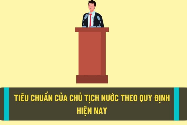 Tiêu chuẩn của Chủ tích nước theo quy định hiện nay? Chủ tịch nước sẽ có những nhiệm vụ và quyền hạn như thế nào?