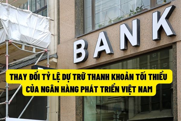 Thay đổi tỷ lệ dự trữ thanh khoản tối thiểu của Ngân hàng Phát triển Việt Nam kể từ ngày 15/8/2022?