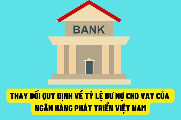 Từ ngày 15/8/2022, tỷ lệ dư nợ cho vay của Ngân hàng Phát triển Việt Nam sẽ thay đổi từ tổng vốn huy động sang tổng nguồn vốn được sử dụng để cho vay?