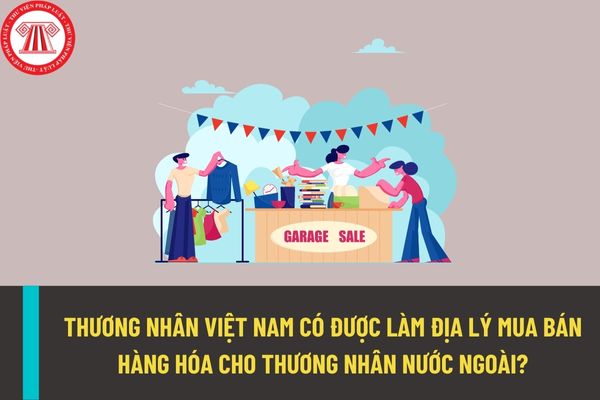 Thương nhân Việt Nam có được làm đại lý mua bán hàng hóa cho thương nhân nước ngoài hay không?