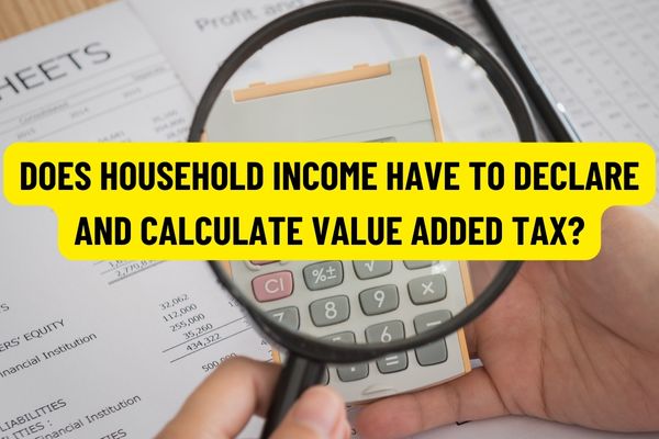 How to declare, calculate and pay taxes on household income and expenditure? Does household income have to declare and calculate value added tax in Vietnam?
